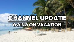 Channel Update: Going On Vacation For A While
