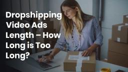 Dropshipping Video Ads Length – How Long is Too Long