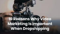 10 Reasons Why Video Marketing Is Important When Dropshipping
