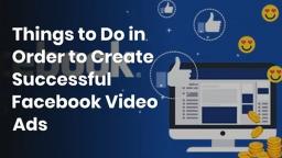 Things to Do in Order to Create Successful Facebook Video Ads