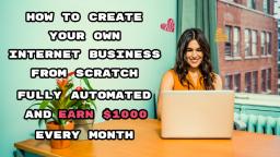 How To Create Your Own Internet Business From Scratch Fully Automated And Earn $1000 Every Month
