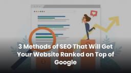 3 Methods of SEO That Will Get Your Website Ranked on Top of Google