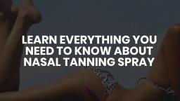 LEARN EVERYTHING YOU NEED TO KNOW ABOUT NASAL TANNING SPRAY
