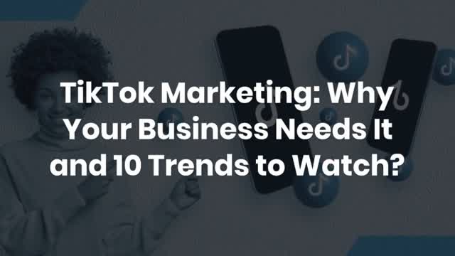 TikTok Marketing: Why Your Business Needs It and 10 Trends to Watch