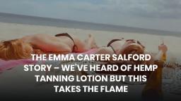 THE EMMA CARTER SALFORD STORY – WE’VE HEARD OF HEMP TANNING LOTION BUT THIS TAKES THE FLAME