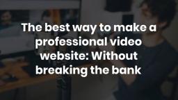 The best way to make a professional video website_ Without breaking the bank