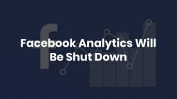 Facebook Analytics Will Be Shut Down