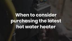 When to consider purchasing the latest hot water heater
