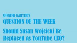 Question Of The Week: Should Susan Wojcicki Be Replaced As YouTube CEO?