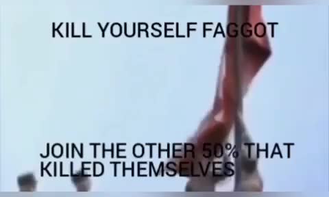 KILL YOURSELF FAGGOT JOIN THE OTHER 50% THAT KILLED THEMSELVES
