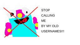 STOP CALLING ME BY MY OLD USERNAMES!! (THEY SUCK!!)