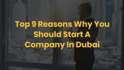 Top 9 Reasons Why You Should Start a Company in Dubai