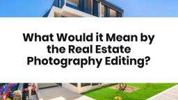 What Would it Mean by the Real Estate Photography Editing