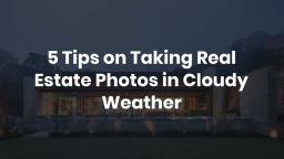 5 Tips on Taking Real Estate Photos in Cloudy Weather