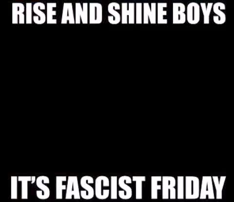 RISE AND SHINE BOYS ITS FASCIST FRIDAY