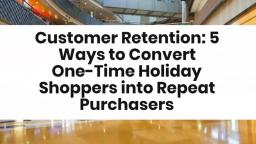 Customer Retention_ 5 Ways to Convert One Time Holiday Shoppers into Repeat Purchasers