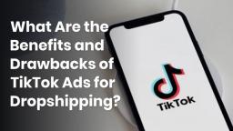 What Are the Benefits and Drawbacks of TikTok Ads for Dropshipping