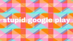 Stupid google play