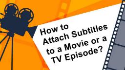 How to Attach Subtitles to a Movie or a TV Episode?
