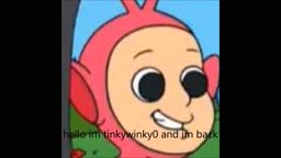 hello im tinkywinky0 and im back