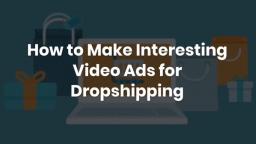 How to Make Interesting Video Ads for Dropshipping
