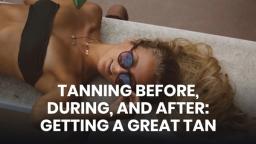 TANNING BEFORE, DURING, AND AFTER_ GETTING A GREAT TAN