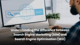 Understanding the difference between Search Engine Marketing (SEM) and Search Engine Optimisation (S