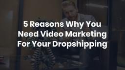 5 Reasons Why You Need Video Marketing For Your Dropshipping