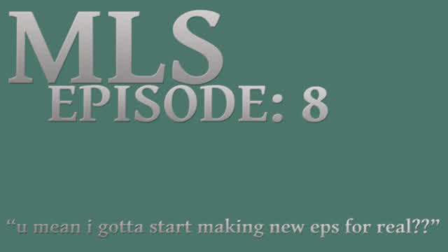 MLS Episode:8 ~ u mean i gotta start making new eps for real??