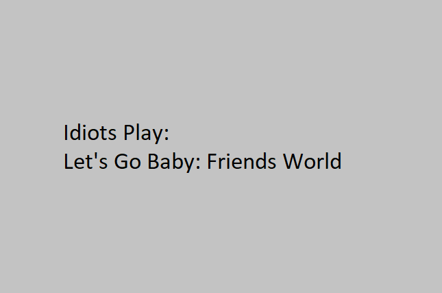 Idiots Play: Lets! Go! Baby!: Friends World