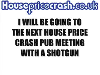 I AM LOOKING FORWARD TO GOING TO THE NEXT HOUSE PRICE CRASH PUB MEETING