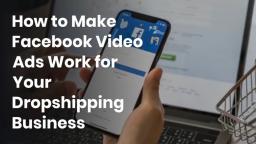 How to Make Facebook Video Ads Work for Your Dropshipping Business