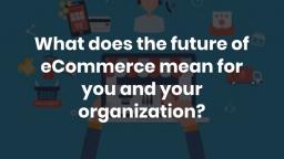 What does the future of eCommerce mean for you and your organization_