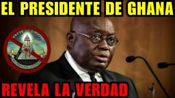EL PRESIDENTE DE GHANA REVELA TODA LA VERDAD