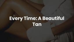 Every Time A Beautiful Tan