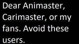 Dear Animaster Fans, Carimaster Fans, Or my fans.