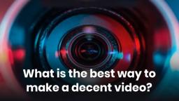What is the best way to make a decent video?