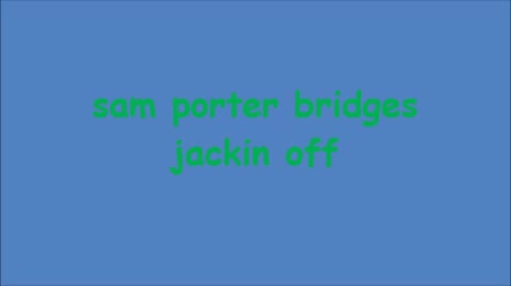 sam porter bridge jackin off (WTF??)