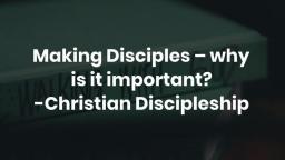 Making Disciples – why is it important? -Christian Discipleship