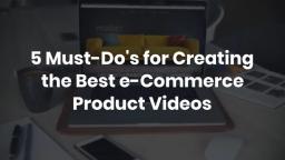 5 Must Dos for Creating the Best e Commerce Product Videos