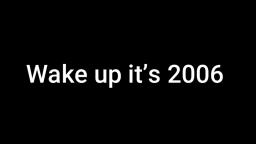 Wake up it’s 2006