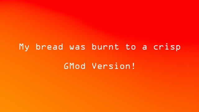 My bread was burnt to a crisp! (GMod version) My bread was burnt to a crisp! (GMod version)