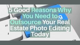 5 Good Reasons Why You Need to Outsource Your Real Estate Photo Editing Today