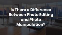 Is There a Difference Between Photo Editing and Photo Manipulation