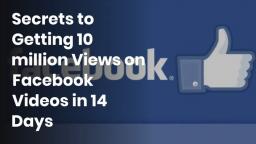 Secrets to Getting 10 million Views on Facebook Videos in 14 Days