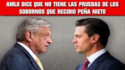 AMLO DICE QUE EL NO TIENE LAS PRUEBAS DE LOS SOBORNOS QUE RECIBIO PEÑA NIETO