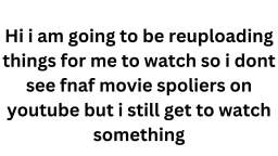 Hi, i am going to be reuploading things for me to watch so i dont see fnaf movie spoliers on youtube