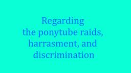 Regarding the ponytube raids, harrasment, and discrimination