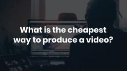 What is the cheapest way to produce a video_
