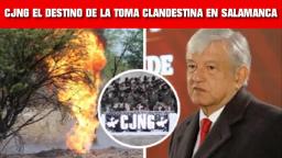 CJNG EL DESTINO DE LA TOMA CLANDESTINA QUE AMLO ADVIRTIÓ EN SALAMANCA